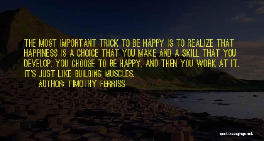 Timothy Ferriss Quotes: The Most Important Trick To Be Happy Is To Realize That Happiness Is A Choice That You Make And A