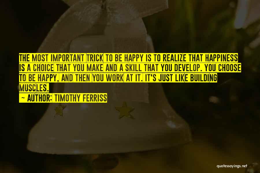 Timothy Ferriss Quotes: The Most Important Trick To Be Happy Is To Realize That Happiness Is A Choice That You Make And A