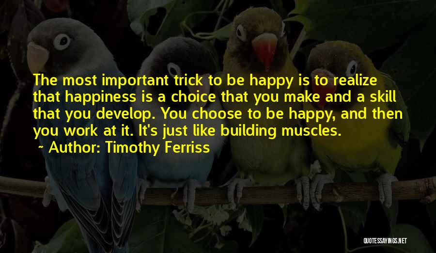 Timothy Ferriss Quotes: The Most Important Trick To Be Happy Is To Realize That Happiness Is A Choice That You Make And A