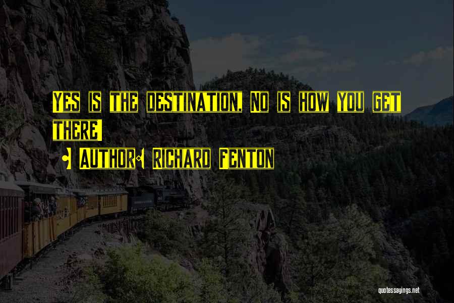 Richard Fenton Quotes: Yes Is The Destination, No Is How You Get There!