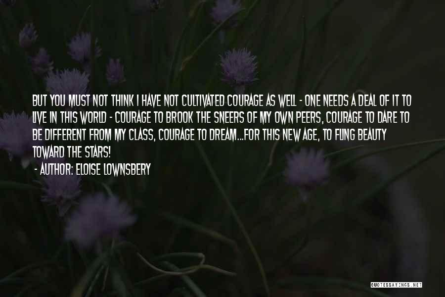 Eloise Lownsbery Quotes: But You Must Not Think I Have Not Cultivated Courage As Well - One Needs A Deal Of It To