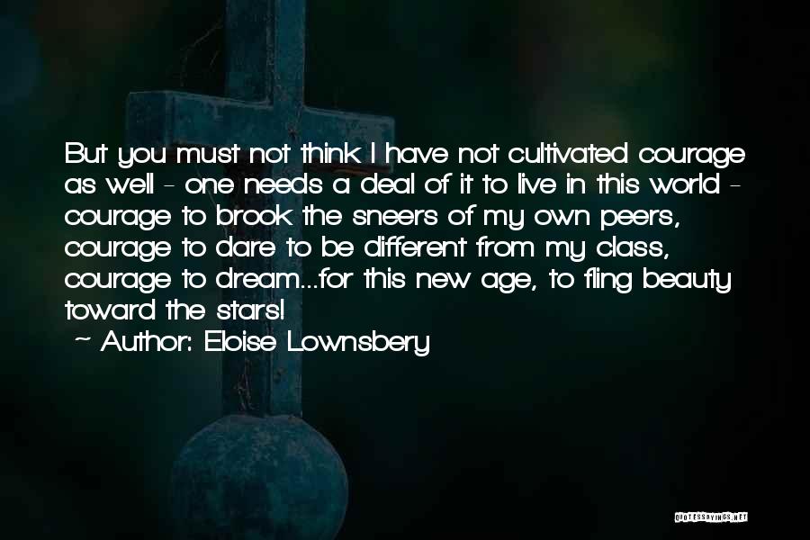 Eloise Lownsbery Quotes: But You Must Not Think I Have Not Cultivated Courage As Well - One Needs A Deal Of It To