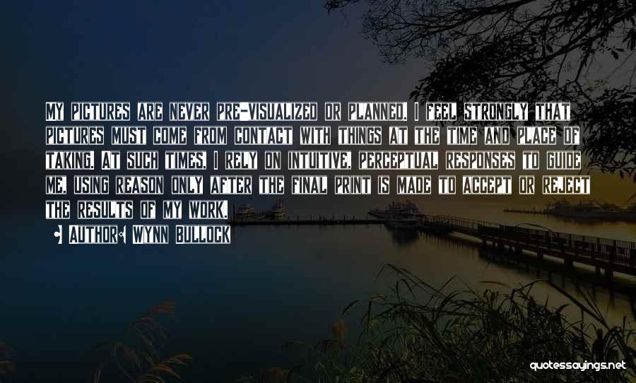 Wynn Bullock Quotes: My Pictures Are Never Pre-visualized Or Planned. I Feel Strongly That Pictures Must Come From Contact With Things At The