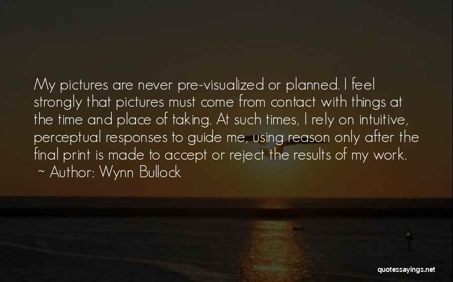 Wynn Bullock Quotes: My Pictures Are Never Pre-visualized Or Planned. I Feel Strongly That Pictures Must Come From Contact With Things At The