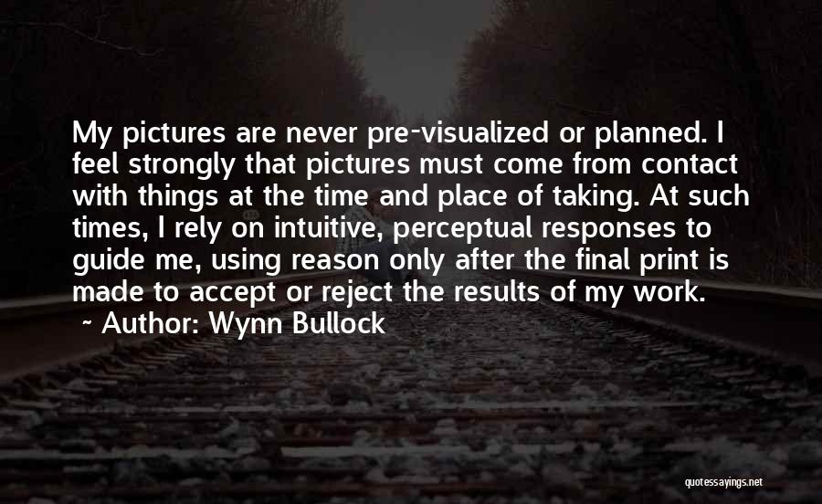 Wynn Bullock Quotes: My Pictures Are Never Pre-visualized Or Planned. I Feel Strongly That Pictures Must Come From Contact With Things At The