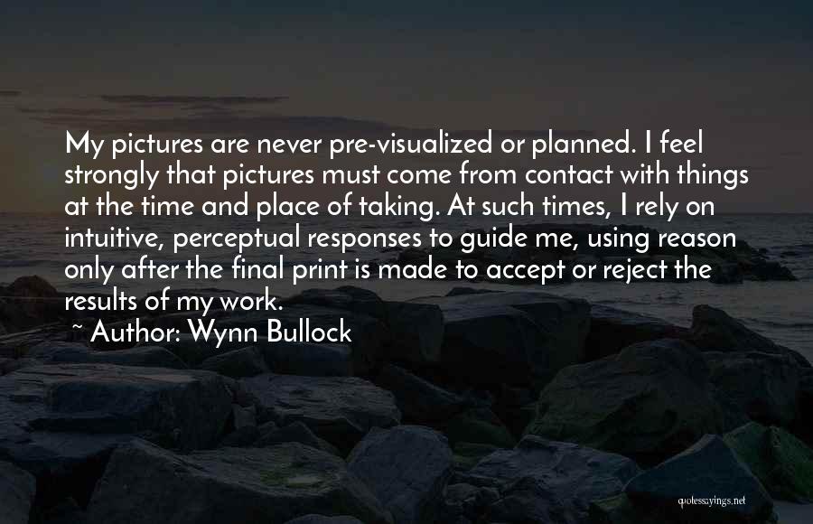 Wynn Bullock Quotes: My Pictures Are Never Pre-visualized Or Planned. I Feel Strongly That Pictures Must Come From Contact With Things At The