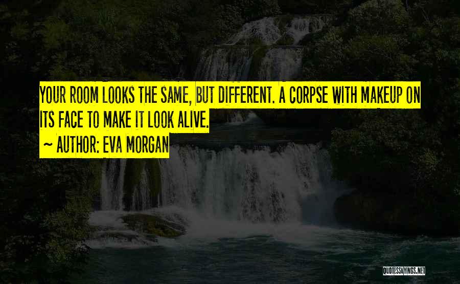 Eva Morgan Quotes: Your Room Looks The Same, But Different. A Corpse With Makeup On Its Face To Make It Look Alive.