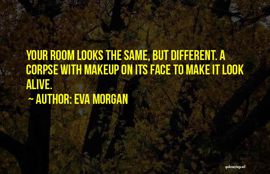 Eva Morgan Quotes: Your Room Looks The Same, But Different. A Corpse With Makeup On Its Face To Make It Look Alive.