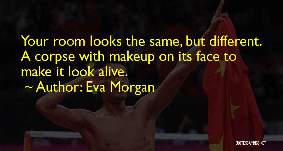 Eva Morgan Quotes: Your Room Looks The Same, But Different. A Corpse With Makeup On Its Face To Make It Look Alive.