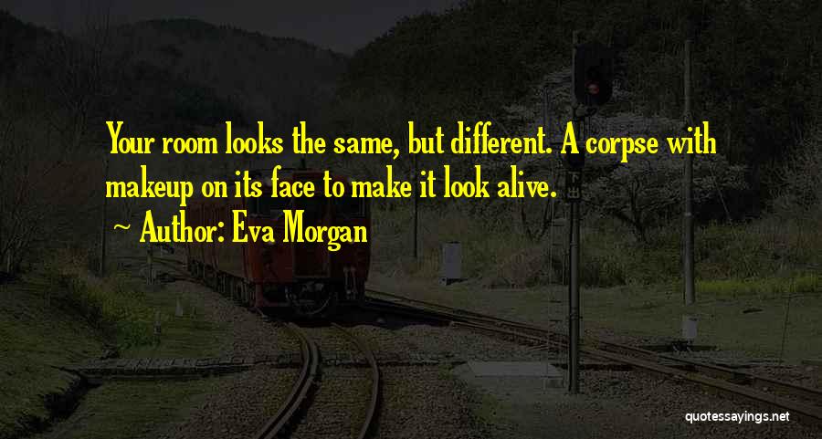 Eva Morgan Quotes: Your Room Looks The Same, But Different. A Corpse With Makeup On Its Face To Make It Look Alive.