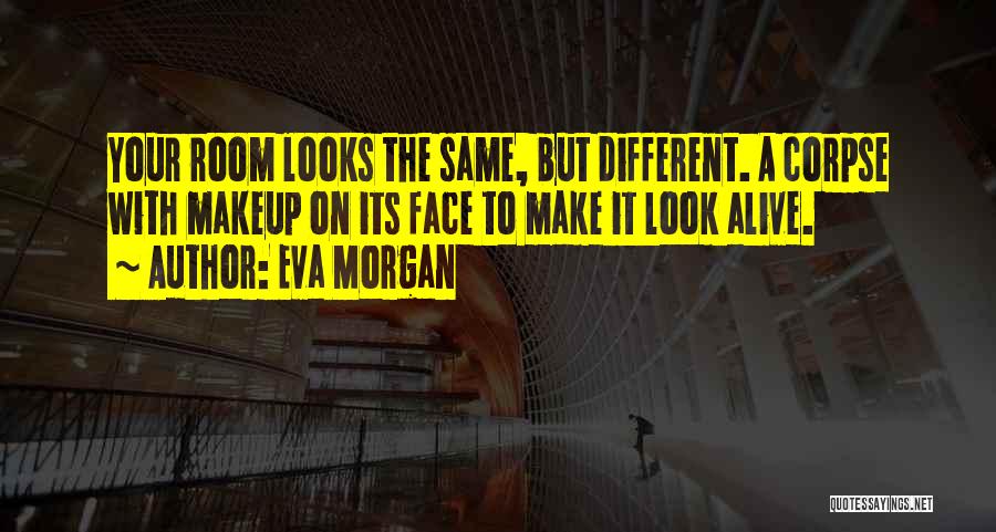 Eva Morgan Quotes: Your Room Looks The Same, But Different. A Corpse With Makeup On Its Face To Make It Look Alive.