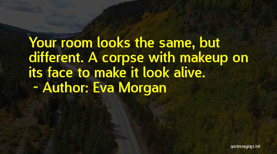 Eva Morgan Quotes: Your Room Looks The Same, But Different. A Corpse With Makeup On Its Face To Make It Look Alive.