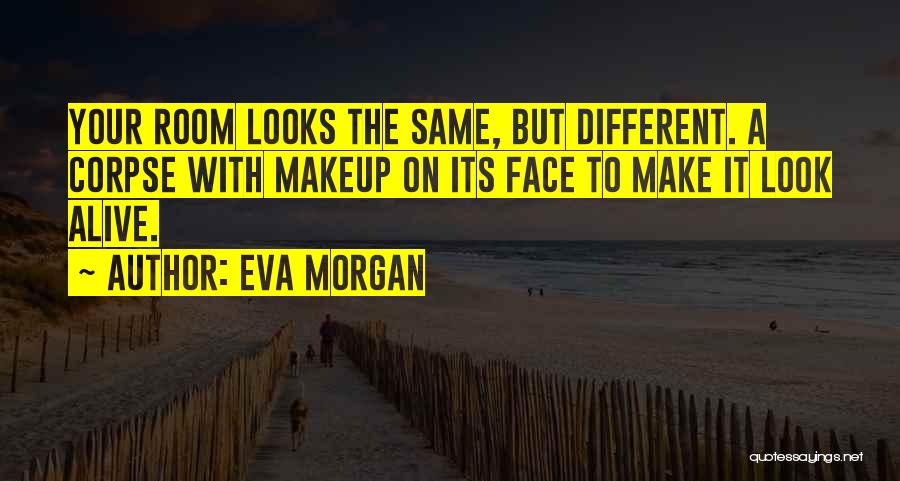 Eva Morgan Quotes: Your Room Looks The Same, But Different. A Corpse With Makeup On Its Face To Make It Look Alive.