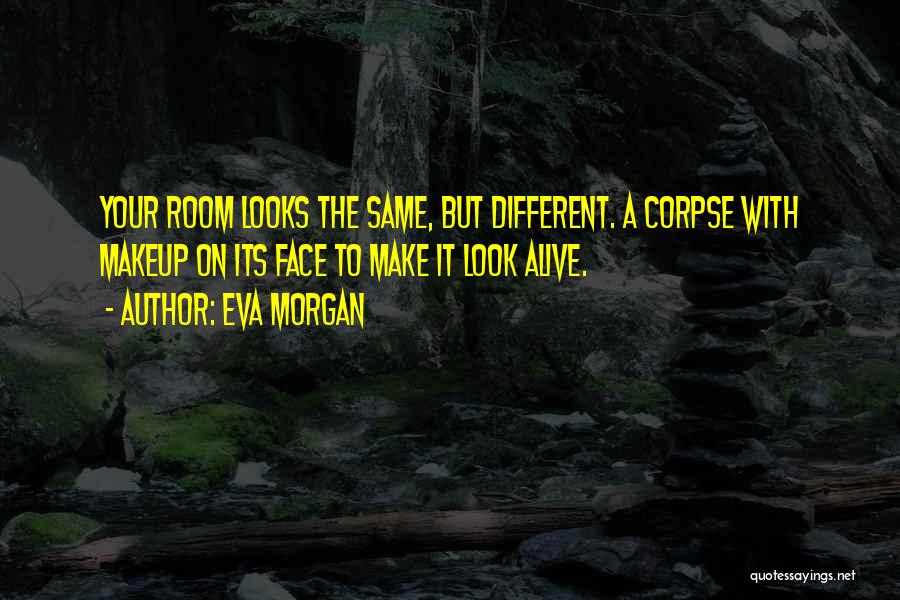 Eva Morgan Quotes: Your Room Looks The Same, But Different. A Corpse With Makeup On Its Face To Make It Look Alive.