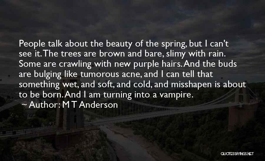 M T Anderson Quotes: People Talk About The Beauty Of The Spring, But I Can't See It. The Trees Are Brown And Bare, Slimy