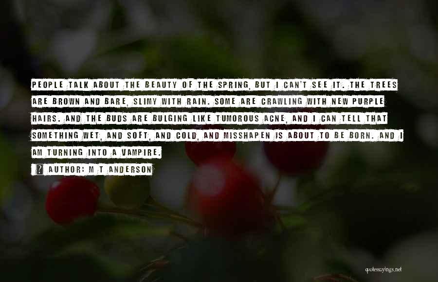 M T Anderson Quotes: People Talk About The Beauty Of The Spring, But I Can't See It. The Trees Are Brown And Bare, Slimy