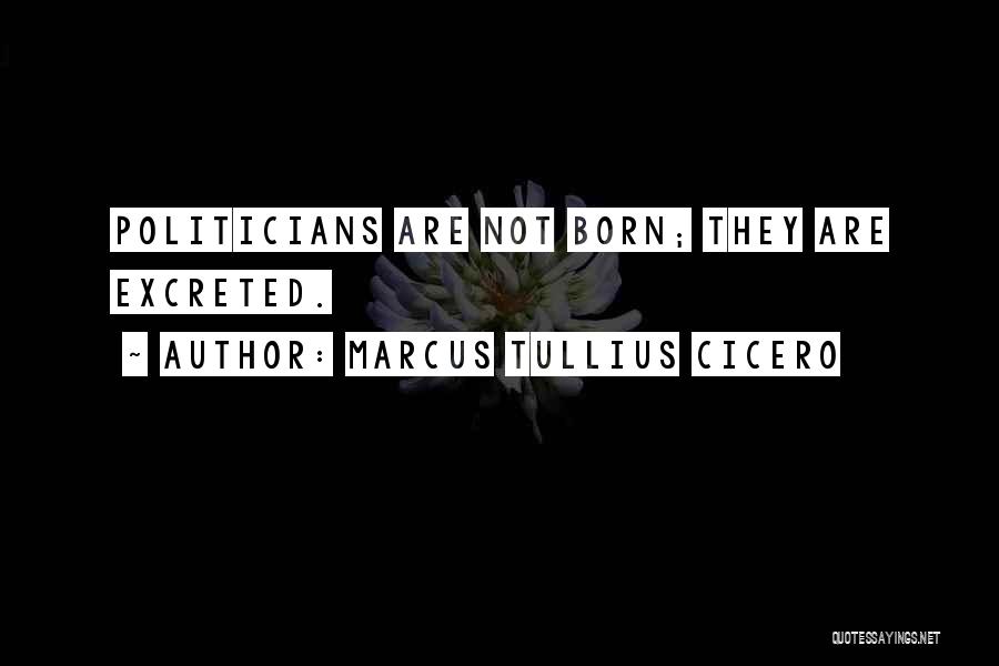 Marcus Tullius Cicero Quotes: Politicians Are Not Born; They Are Excreted.