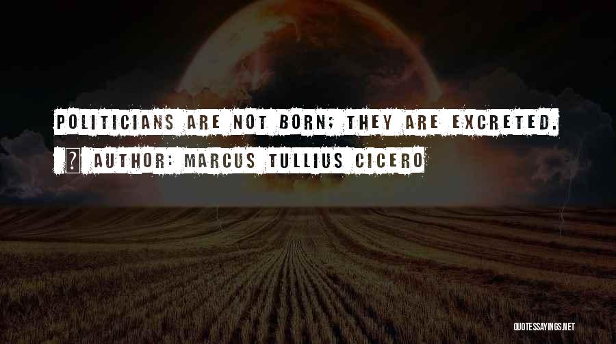 Marcus Tullius Cicero Quotes: Politicians Are Not Born; They Are Excreted.