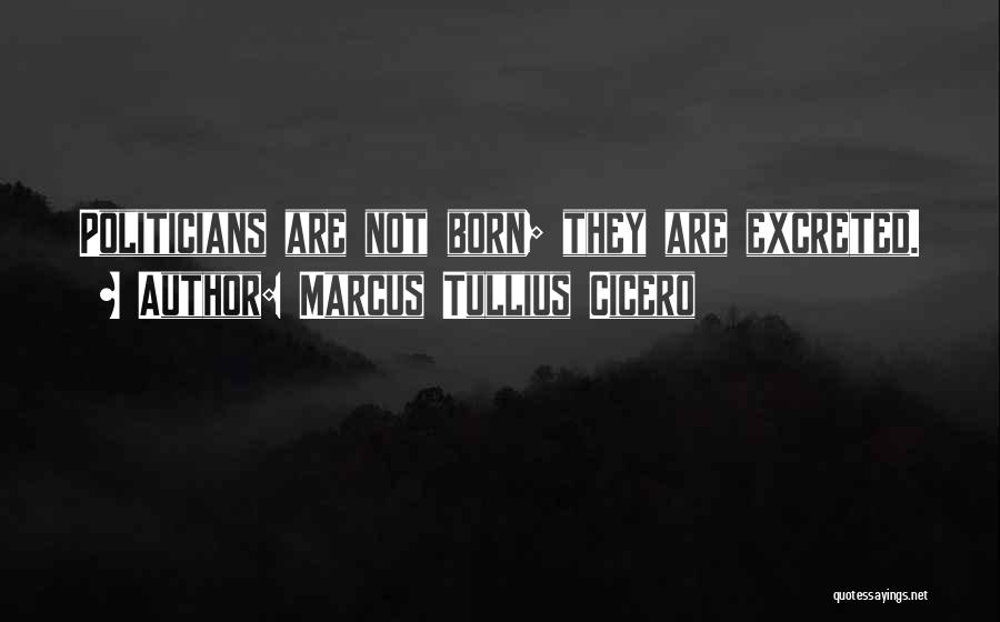 Marcus Tullius Cicero Quotes: Politicians Are Not Born; They Are Excreted.