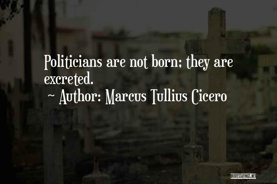 Marcus Tullius Cicero Quotes: Politicians Are Not Born; They Are Excreted.