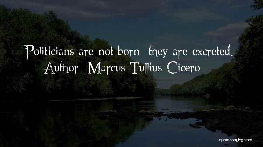 Marcus Tullius Cicero Quotes: Politicians Are Not Born; They Are Excreted.