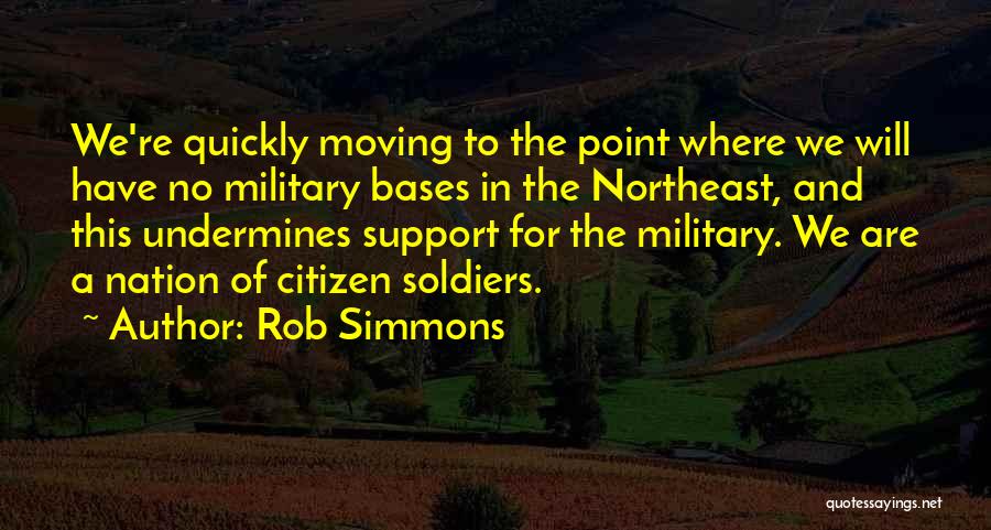 Rob Simmons Quotes: We're Quickly Moving To The Point Where We Will Have No Military Bases In The Northeast, And This Undermines Support