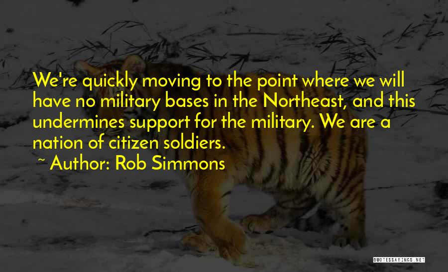 Rob Simmons Quotes: We're Quickly Moving To The Point Where We Will Have No Military Bases In The Northeast, And This Undermines Support