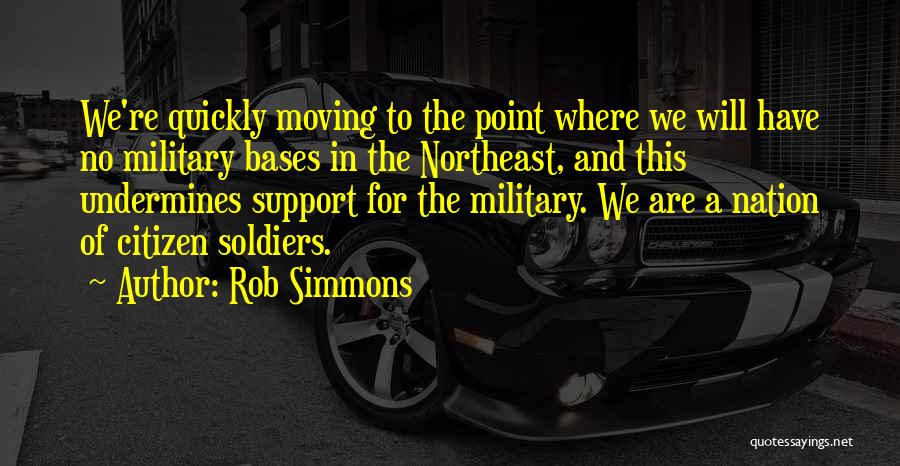 Rob Simmons Quotes: We're Quickly Moving To The Point Where We Will Have No Military Bases In The Northeast, And This Undermines Support