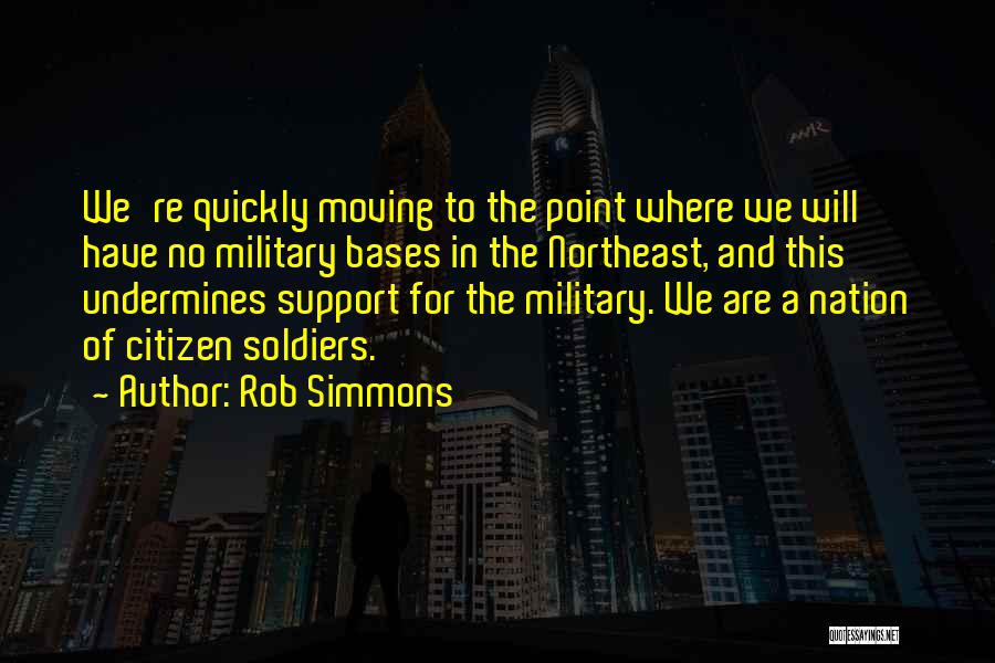 Rob Simmons Quotes: We're Quickly Moving To The Point Where We Will Have No Military Bases In The Northeast, And This Undermines Support