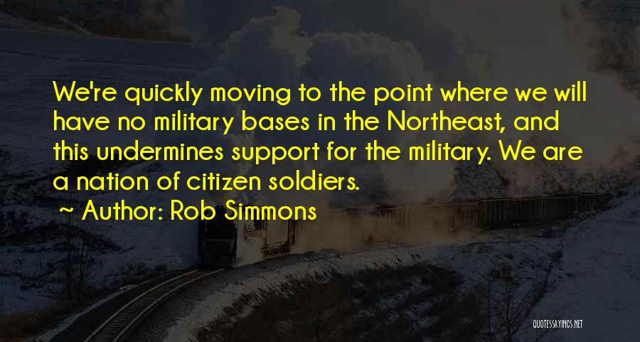 Rob Simmons Quotes: We're Quickly Moving To The Point Where We Will Have No Military Bases In The Northeast, And This Undermines Support
