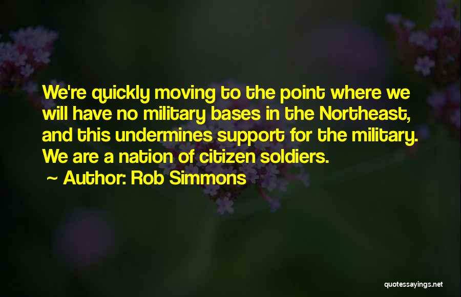 Rob Simmons Quotes: We're Quickly Moving To The Point Where We Will Have No Military Bases In The Northeast, And This Undermines Support