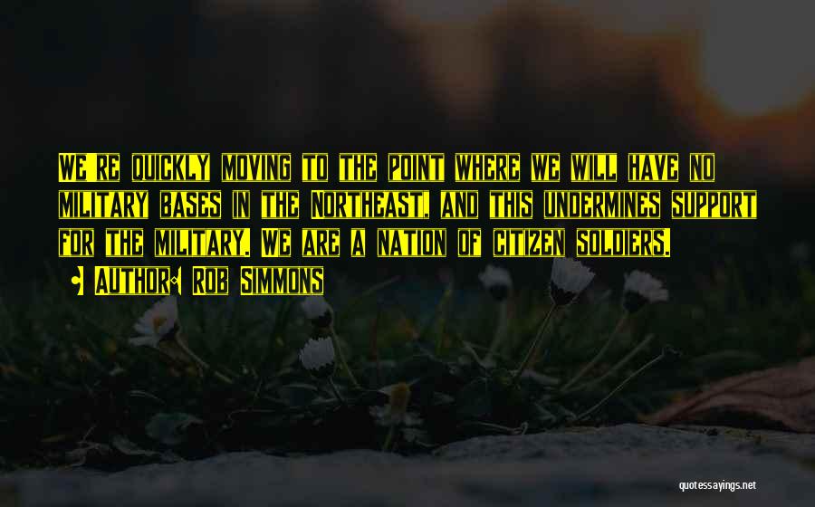 Rob Simmons Quotes: We're Quickly Moving To The Point Where We Will Have No Military Bases In The Northeast, And This Undermines Support