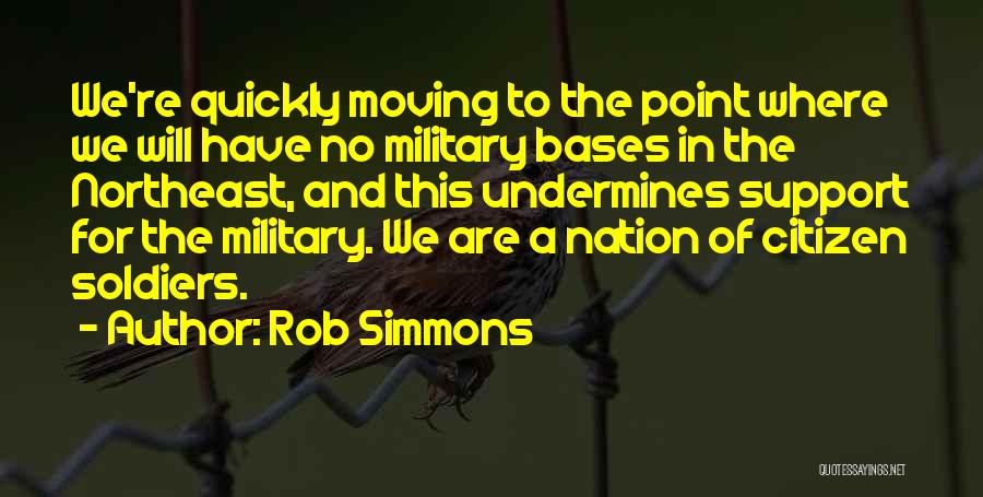 Rob Simmons Quotes: We're Quickly Moving To The Point Where We Will Have No Military Bases In The Northeast, And This Undermines Support