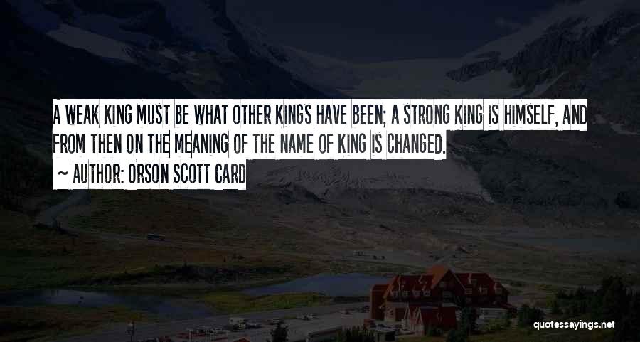 Orson Scott Card Quotes: A Weak King Must Be What Other Kings Have Been; A Strong King Is Himself, And From Then On The