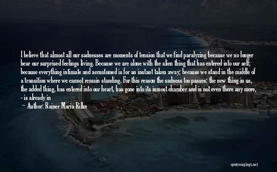 Rainer Maria Rilke Quotes: I Believe That Almost All Our Sadnesses Are Moments Of Tension That We Find Paralyzing Because We No Longer Hear