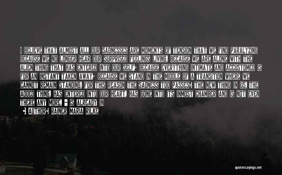 Rainer Maria Rilke Quotes: I Believe That Almost All Our Sadnesses Are Moments Of Tension That We Find Paralyzing Because We No Longer Hear