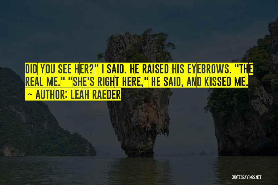 Leah Raeder Quotes: Did You See Her? I Said. He Raised His Eyebrows. The Real Me. She's Right Here, He Said, And Kissed