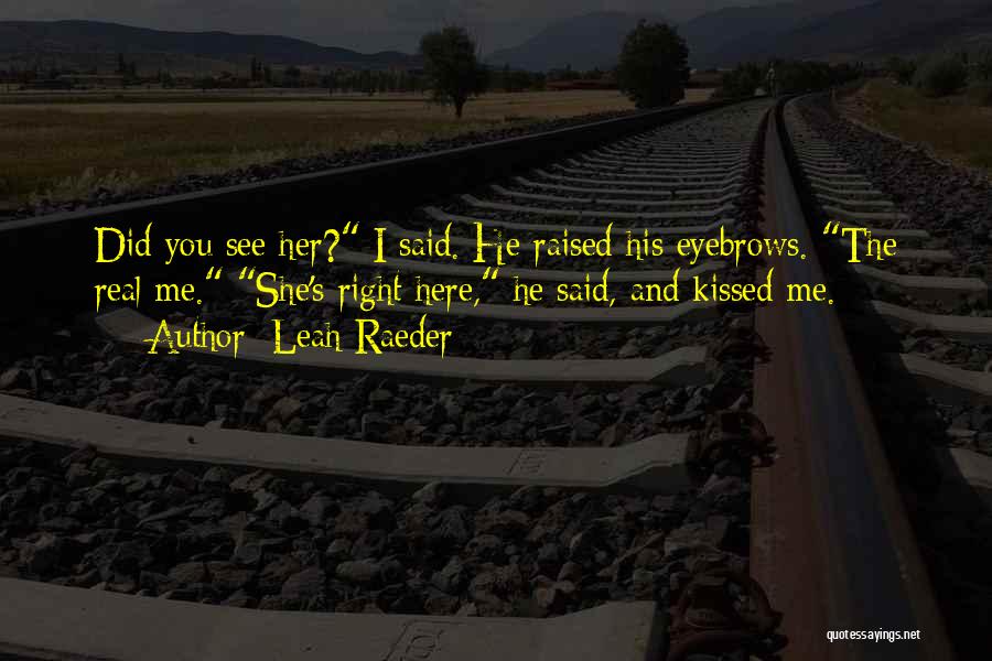 Leah Raeder Quotes: Did You See Her? I Said. He Raised His Eyebrows. The Real Me. She's Right Here, He Said, And Kissed