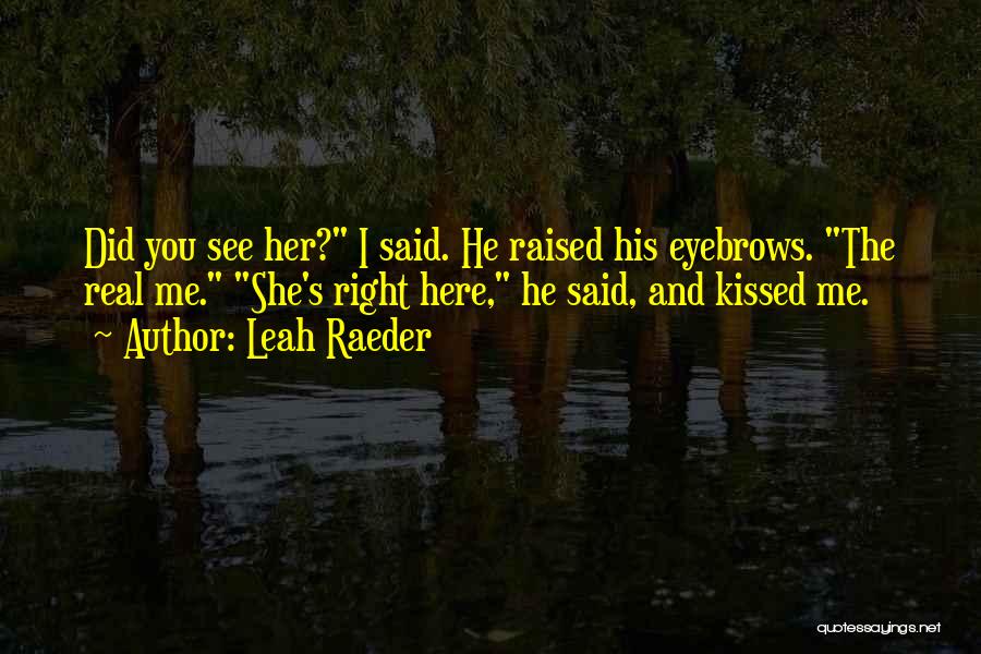 Leah Raeder Quotes: Did You See Her? I Said. He Raised His Eyebrows. The Real Me. She's Right Here, He Said, And Kissed