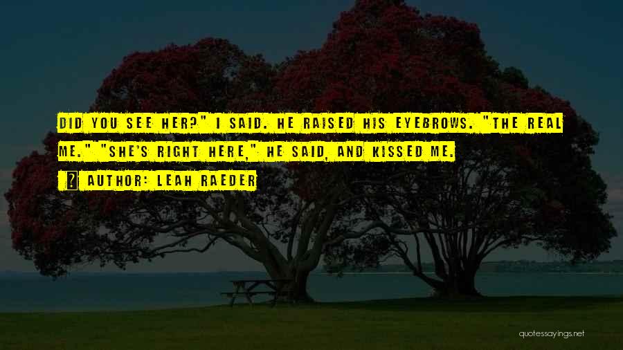 Leah Raeder Quotes: Did You See Her? I Said. He Raised His Eyebrows. The Real Me. She's Right Here, He Said, And Kissed