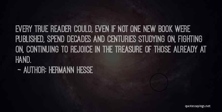 Hermann Hesse Quotes: Every True Reader Could, Even If Not One New Book Were Published, Spend Decades And Centuries Studying On, Fighting On,