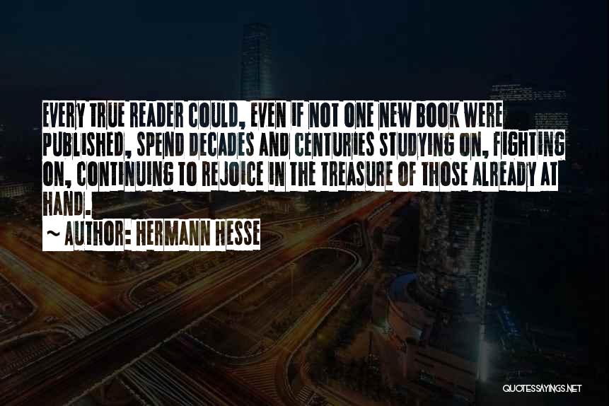 Hermann Hesse Quotes: Every True Reader Could, Even If Not One New Book Were Published, Spend Decades And Centuries Studying On, Fighting On,