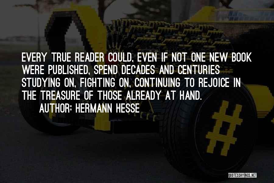 Hermann Hesse Quotes: Every True Reader Could, Even If Not One New Book Were Published, Spend Decades And Centuries Studying On, Fighting On,