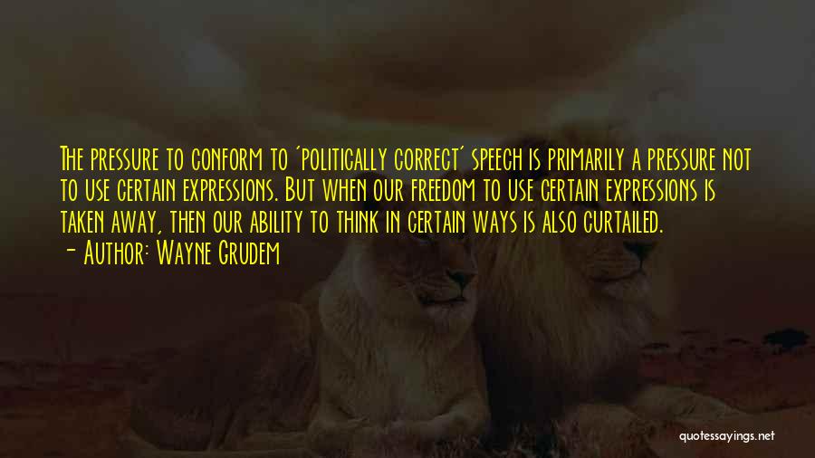 Wayne Grudem Quotes: The Pressure To Conform To 'politically Correct' Speech Is Primarily A Pressure Not To Use Certain Expressions. But When Our