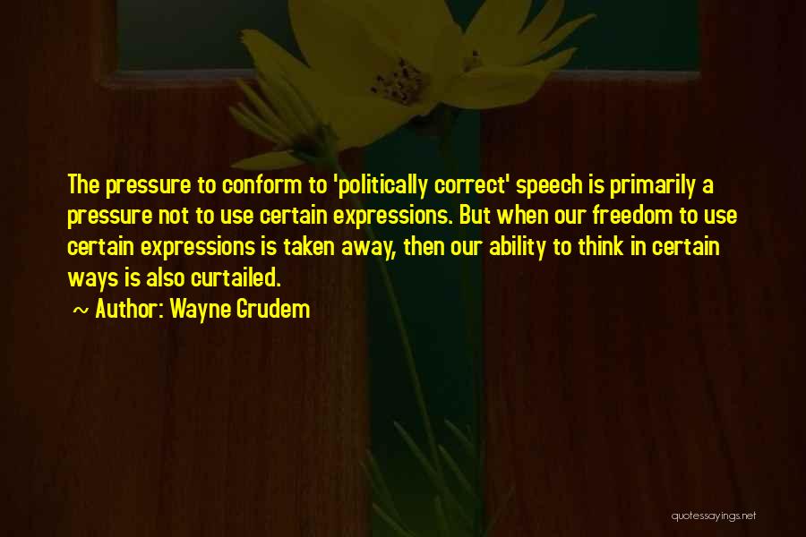 Wayne Grudem Quotes: The Pressure To Conform To 'politically Correct' Speech Is Primarily A Pressure Not To Use Certain Expressions. But When Our