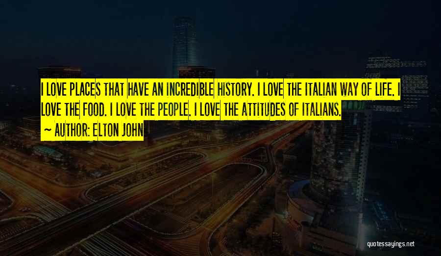 Elton John Quotes: I Love Places That Have An Incredible History. I Love The Italian Way Of Life. I Love The Food. I