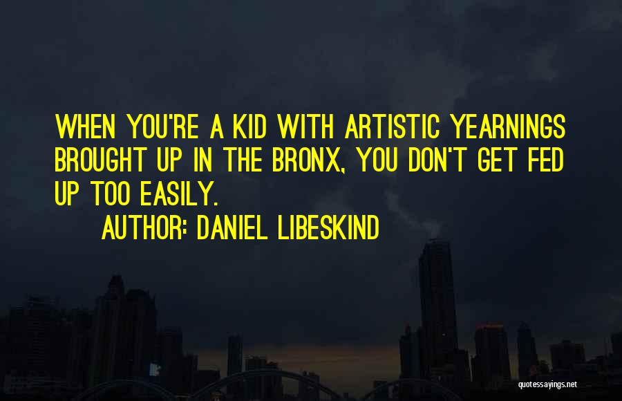 Daniel Libeskind Quotes: When You're A Kid With Artistic Yearnings Brought Up In The Bronx, You Don't Get Fed Up Too Easily.