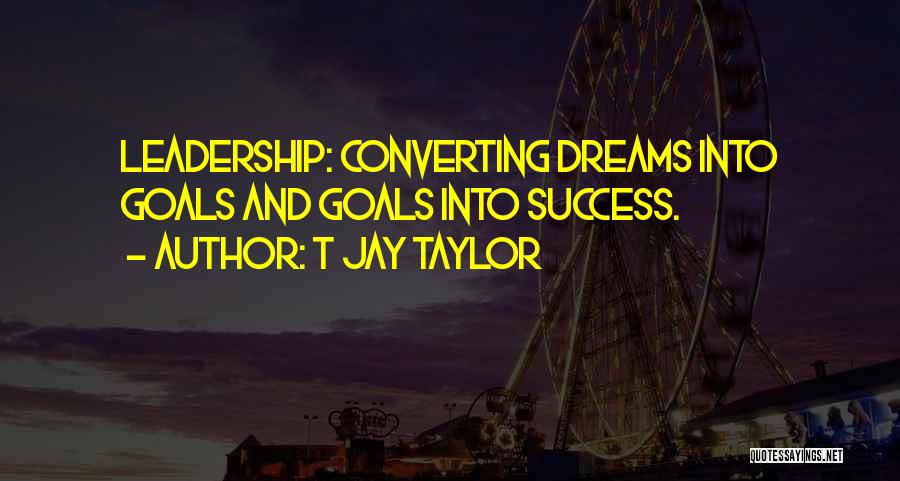 T Jay Taylor Quotes: Leadership: Converting Dreams Into Goals And Goals Into Success.