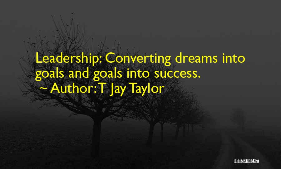 T Jay Taylor Quotes: Leadership: Converting Dreams Into Goals And Goals Into Success.