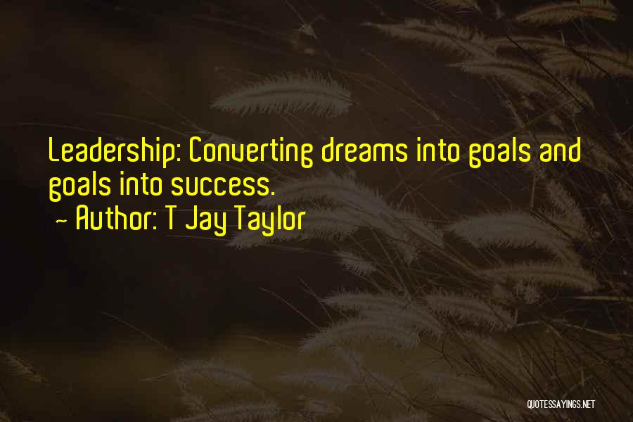 T Jay Taylor Quotes: Leadership: Converting Dreams Into Goals And Goals Into Success.